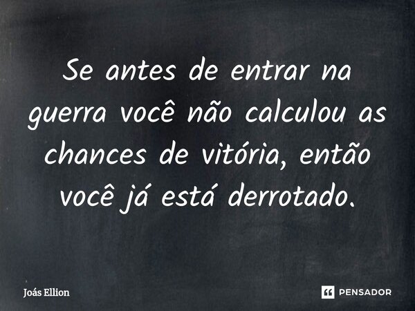 ⁠Se antes de entrar na guerra você não calculou as chances de vitória, então você já está derrotado.... Frase de Joás Ellion.