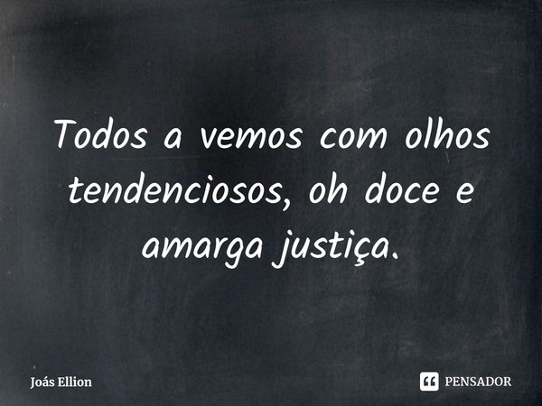 ⁠Todos a vemos com olhos tendenciosos, oh doce e amarga justiça.... Frase de Joás Ellion.