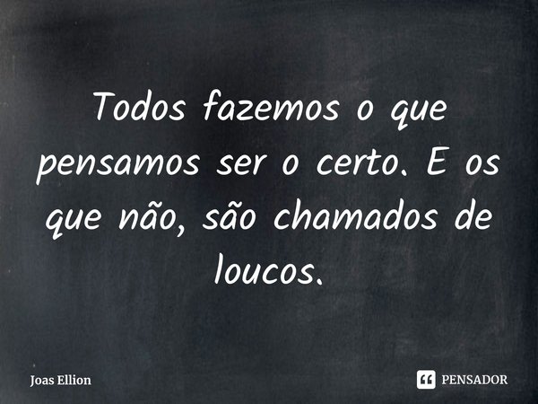 ⁠Todos fazemos o que pensamos ser o certo. E os que não, são chamados de loucos.... Frase de Joas Ellion.