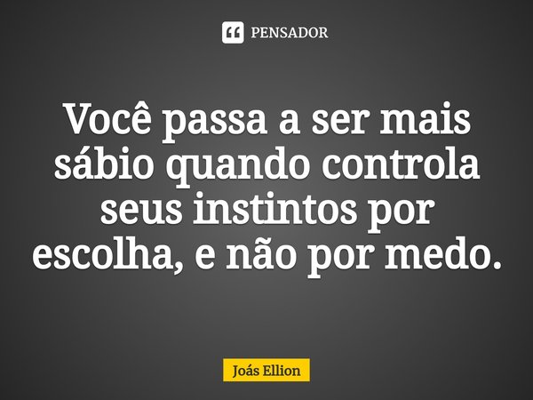 ⁠Você passa a ser mais sábio quando controla seus instintos por escolha, e não por medo.... Frase de Joás Ellion.