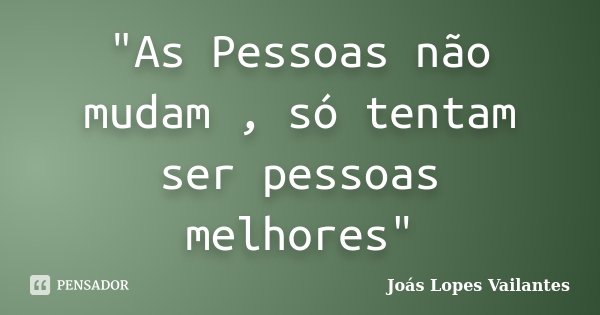 "As Pessoas não mudam , só tentam ser pessoas melhores"... Frase de Joás Lopes Vailantes.