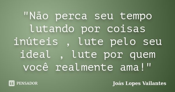"Não perca seu tempo lutando por coisas inúteis , lute pelo seu ideal , lute por quem você realmente ama!"... Frase de Joás Lopes Vailantes.