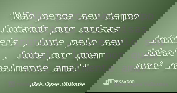 "Não perca seu tempo lutando por coisas inúteis , lute pelo seu ideal , lute por quem você realmente ama!"... Frase de Joás Lopes Vailantes.