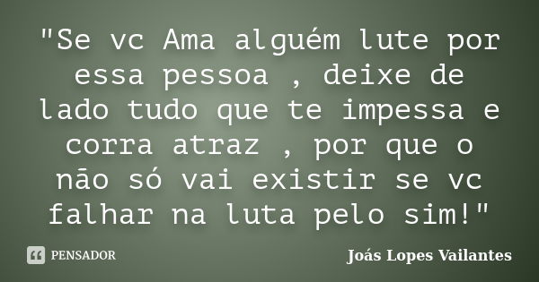 "Se vc Ama alguém lute por essa pessoa , deixe de lado tudo que te impessa e corra atraz , por que o não só vai existir se vc falhar na luta pelo sim!"... Frase de Joás Lopes Vailantes.