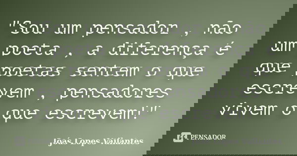 "Sou um pensador , não um poeta , a diferença é que poetas sentem o que escrevem , pensadores vivem o que escrevem!"... Frase de Joás Lopes Vailantes.