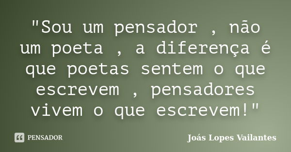 "Sou um pensador , não um poeta , a diferença é que poetas sentem o que escrevem , pensadores vivem o que escrevem!"... Frase de Joás Lopes Vailantes.