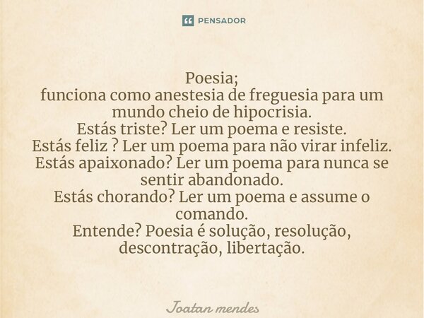 ⁠Poesia; funciona como anestesia de freguesia para um mundo cheio de hipocrisia. Estás triste? Ler um poema e resiste. Estás feliz ? Ler um poema para não virar... Frase de Joatan mendes.