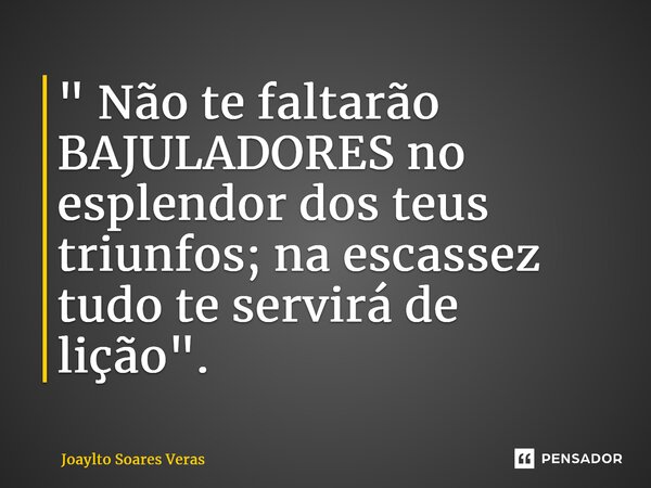 ⁠" Não te faltarão BAJULADORES no esplendor dos teus triunfos; na escassez tudo te servirá de lição".... Frase de Joaylto Soares Veras.