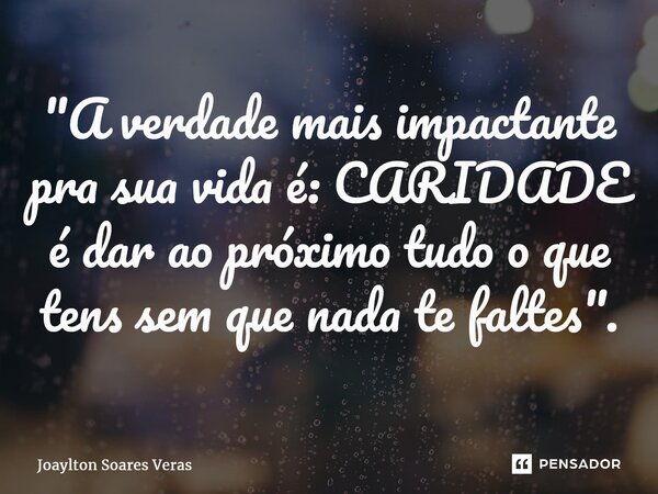 ⁠"A verdade mais impactante pra sua vida é: CARIDADE é dar ao próximo tudo o que tens sem que nada te faltes".... Frase de Joaylton Soares Veras.