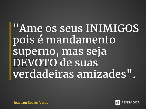 ⁠"Ame os seus INIMIGOS pois é mandamento superno, mas seja DEVOTO de suas verdadeiras amizades".... Frase de Joaylton Soares Veras.