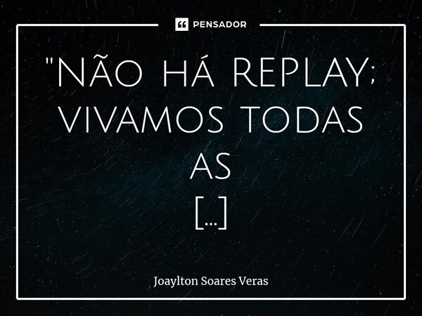 ⁠"Não há REPLAY; vivamos todas as OPORTUNIDADES".... Frase de Joaylton Soares Veras.