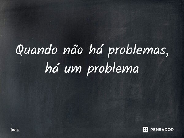 ⁠Quando não há problemas, há um problema... Frase de Joaz.