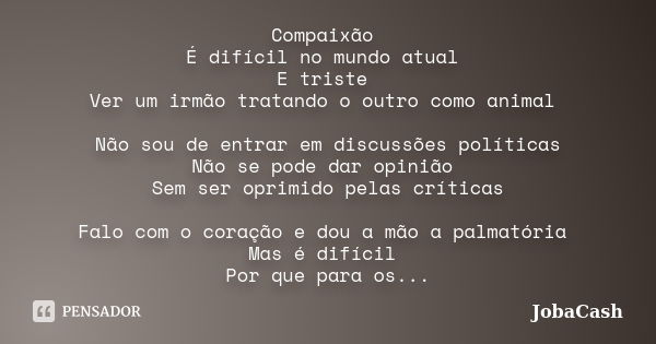 Compaixão É difícil no mundo atual E triste Ver um irmão tratando o outro como animal Não sou de entrar em discussões políticas Não se pode dar opinião Sem ser ... Frase de JobaCash.