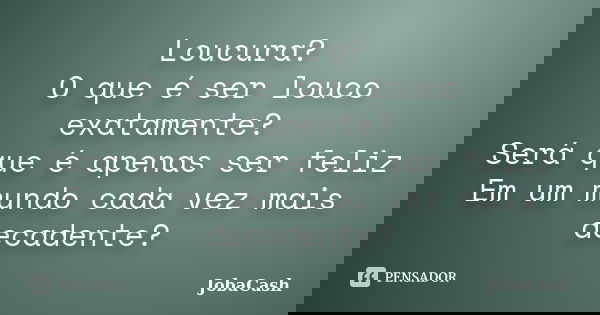 Loucura? O que é ser louco exatamente? Será que é apenas ser feliz Em um mundo cada vez mais decadente?... Frase de JobaCash.
