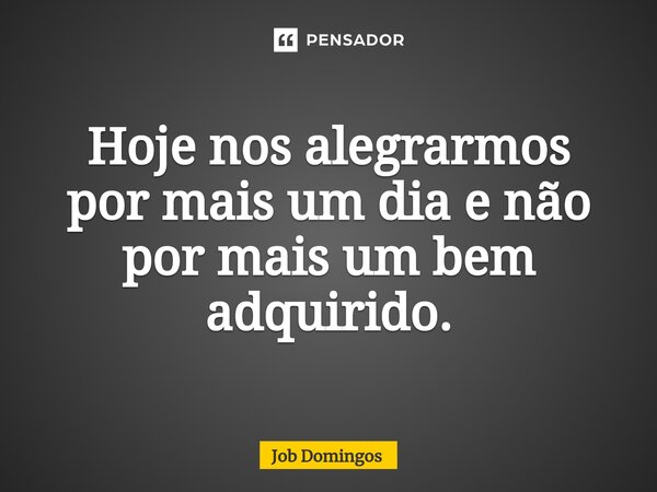 Hoje nos alegrarmos por mais um dia e não por mais um bem adquirido.⁠... Frase de Job Domingos.