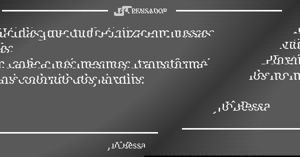 Há dias que tudo é cinza em nossas vidas. Porém, cabe a nós mesmos, transformá-los no mais colorido dos jardins. Jô Bessa... Frase de Jô Bessa.