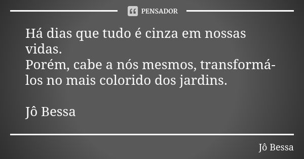 Há dias que tudo é cinza em nossas vidas. Porém, cabe a nós mesmos, transformá-los no mais colorido dos jardins. Jô Bessa... Frase de Jô Bessa.