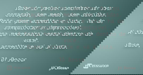 Ouse ir pelos caminhos do teu coração, sem medo, sem dúvidas. Pois quem acredita e luta, há de conquistar o impossível. A força necessária está dentro de você. ... Frase de Jô Bessa.