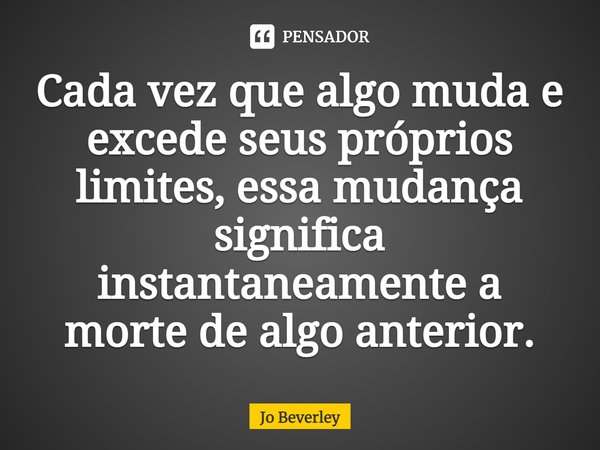 ⁠Cada vez que algo muda e excede seus próprios limites, essa mudança significa instantaneamente a morte de algo anterior.... Frase de Jo Beverley.