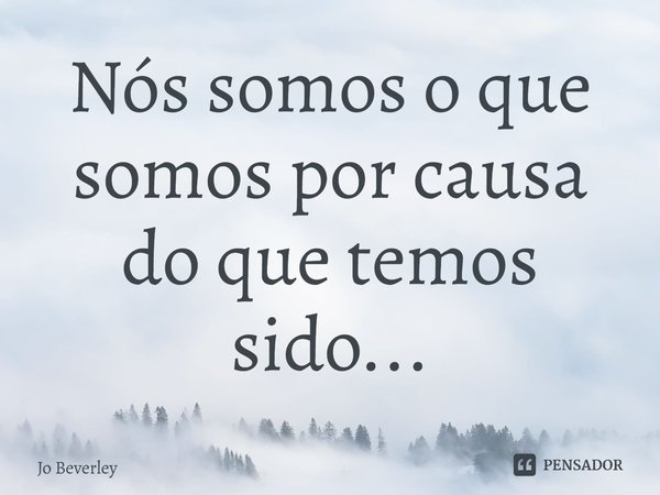 ⁠Nós somos o que somos por causa do que temos sido...... Frase de Jo Beverley.