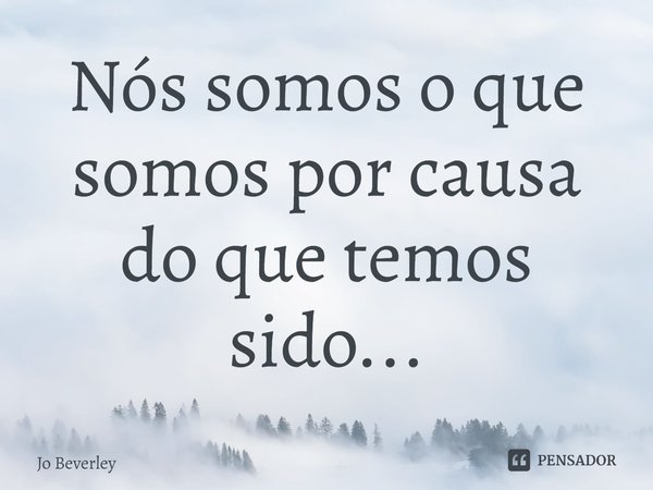 ⁠Nós somos o que somos por causa do que temos sido...... Frase de Jo Beverley.