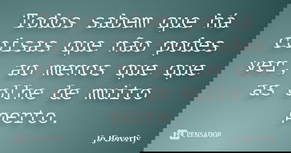 Todos sabem que há coisas que não podes ver, ao menos que que as olhe de muito perto.... Frase de Jo Beverly.