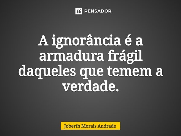 A ignorância é a armadura frágil daqueles que temem a verdade.... Frase de Joberth Morais Andrade.