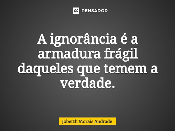 A ignorância é a armadura frágil daqueles que temem a verdade.... Frase de Joberth Morais Andrade.