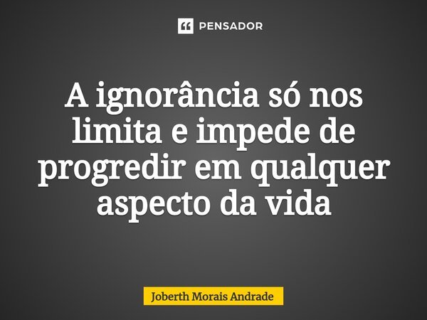 ⁠A ignorância só nos limita e impede de progredir em qualquer aspecto da vida... Frase de Joberth Morais Andrade.