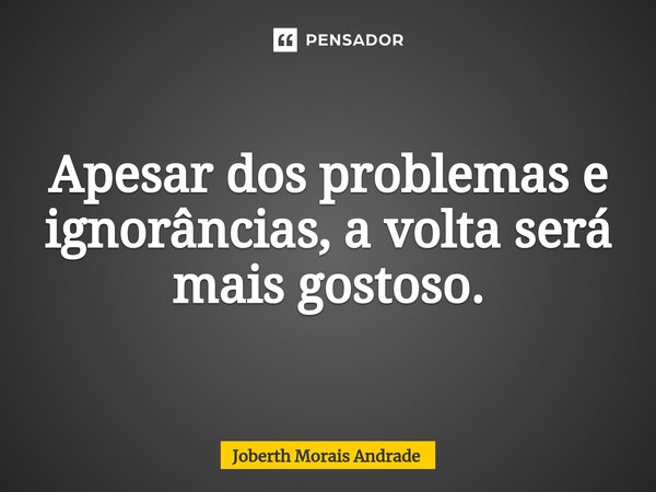 ⁠Apesar dos problemas e ignorâncias, a volta será mais gostoso.... Frase de Joberth Morais Andrade.