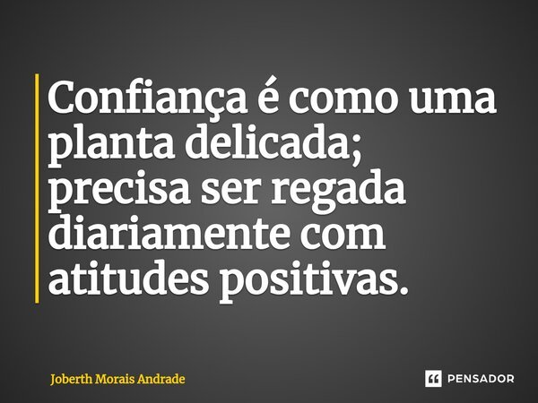 ⁠Confiança é como uma planta delicada; precisa ser regada diariamente com atitudes positivas.... Frase de Joberth Morais Andrade.