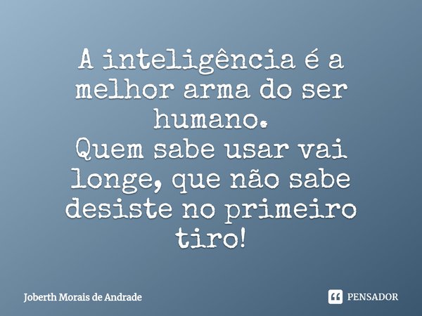 A inteligência é a melhor arma do ser humano.
Quem sabe usar vai longe, que não sabe desiste no primeiro tiro!... Frase de Joberth Morais de Andrade.