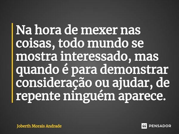 Na hora de mexer nas coisas, todo mundo se mostra interessado, mas quando é para demonstrar consideração ou ajudar, de repente ninguém aparece.... Frase de Joberth Morais Andrade.