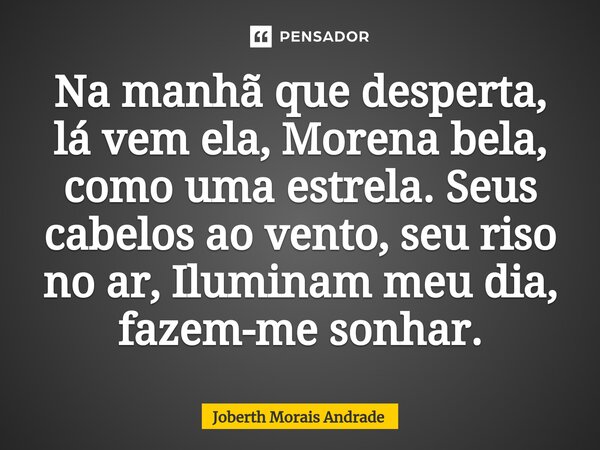 ⁠Na manhã que desperta, lá vem ela, Morena bela, como uma estrela. Seus cabelos ao vento, seu riso no ar, Iluminam meu dia, fazem-me sonhar.... Frase de Joberth Morais Andrade.