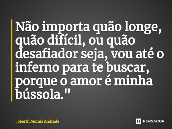 ⁠Não importa quão longe, quão difícil, ou quão desafiador seja, vou até o inferno para te buscar, porque o amor é minha bússola."... Frase de Joberth Morais Andrade.