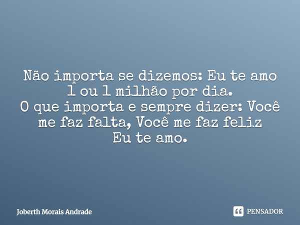 Não importa se dizemos: Eu te amo 1 ou 1 milhão por dia.
O que importa e sempre dizer: Você me faz falta, Você me faz feliz
Eu te amo.... Frase de Joberth Morais Andrade.