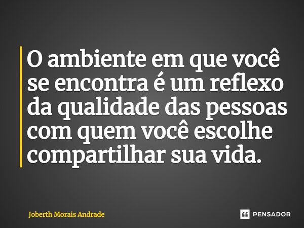 ⁠O ambiente em que você se encontra é um reflexo da qualidade das pessoas com quem você escolhe compartilhar sua vida.... Frase de Joberth Morais Andrade.