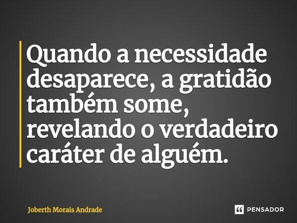 ⁠Quando a necessidade desaparece, a gratidão também some, revelando o verdadeiro caráter de alguém.... Frase de Joberth Morais Andrade.