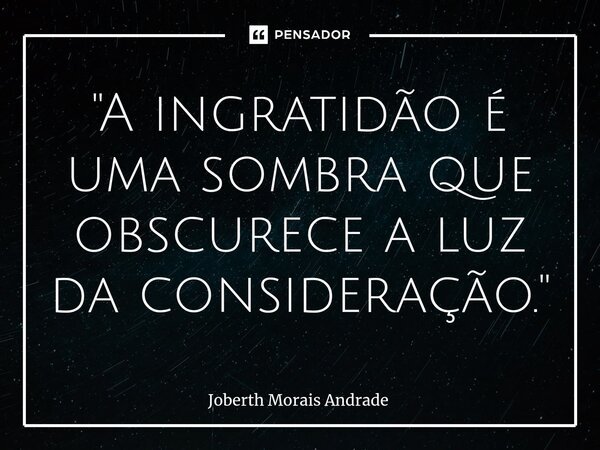 ⁠"A ingratidão é uma sombra que obscurece a luz da consideração."... Frase de Joberth Morais Andrade.