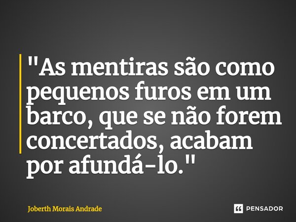 ⁠ "As mentiras são como pequenos furos em um barco, que se não forem concertados, acabam por afundá-lo."... Frase de Joberth Morais Andrade.