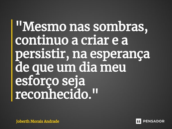 ⁠"Mesmo nas sombras, continuo a criar e a persistir, na esperança de que um dia meu esforço seja reconhecido."... Frase de Joberth Morais Andrade.