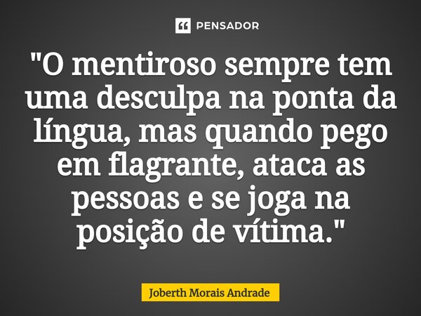 ⁠"O mentiroso sempre tem uma desculpa na ponta da língua, mas quando pego em flagrante, ataca as pessoas e se joga na posição de vítima."... Frase de Joberth Morais Andrade.