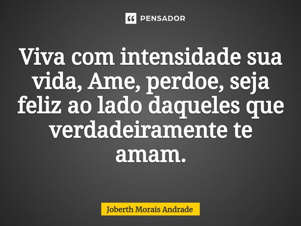 ⁠Viva com intensidade sua vida, Ame, perdoe, seja feliz ao lado daqueles que verdadeiramente te amam.... Frase de Joberth Morais Andrade.