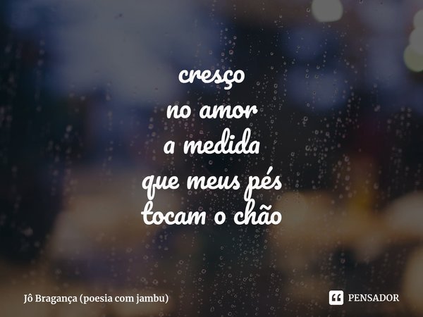 cresço
no amor
a medida
que meus pés
tocam o chão⁠... Frase de Jô Bragança (poesia com jambu).