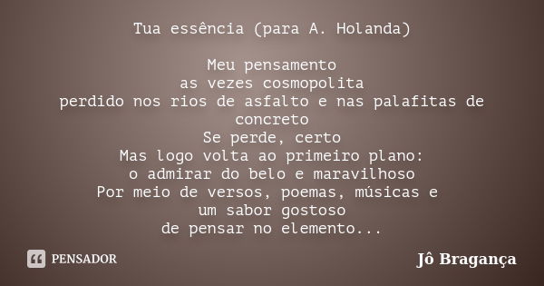 Tua essência (para A. Holanda) Meu pensamento as vezes cosmopolita perdido nos rios de asfalto e nas palafitas de concreto Se perde, certo Mas logo volta ao pri... Frase de Jô Bragança.