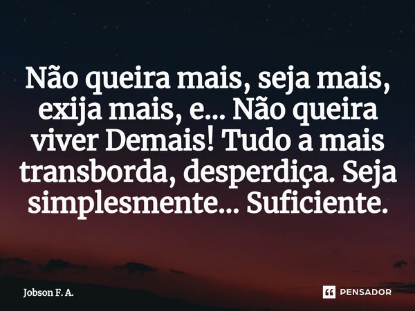 ⁠Não queira mais, seja mais, exija mais, e... Não queira viver Demais! Tudo a mais transborda, desperdiça. Seja simplesmente... Suficiente.... Frase de Jobson F. A..