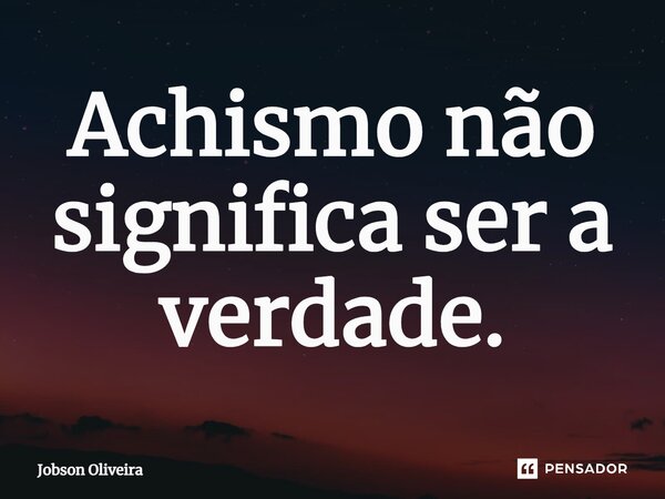 ⁠Achismo não significa ser a verdade.... Frase de Jobson Oliveira.