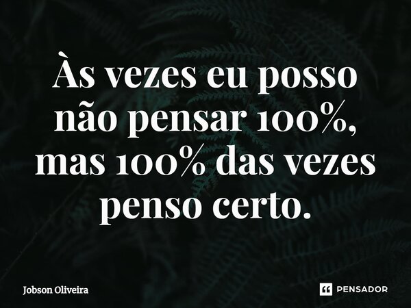 ⁠Às vezes eu posso não pensar 100%, mas 100% das vezes penso certo.... Frase de Jobson Oliveira.