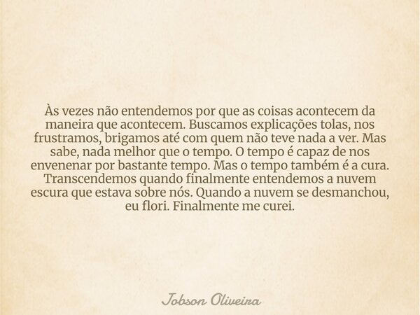 Às vezes não entendemos por que as coisas acontecem da maneira que acontecem. Buscamos explicações tolas, nos frustramos, brigamos até com quem não teve nada a ... Frase de Jobson Oliveira.