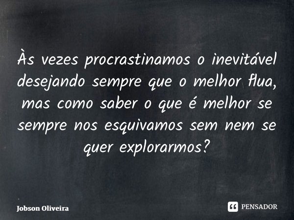 ⁠Às vezes procrastinamos o inevitável desejando sempre que o melhor flua, mas como saber o que é melhor se sempre nos esquivamos sem nem se quer explorarmos?... Frase de Jobson Oliveira.